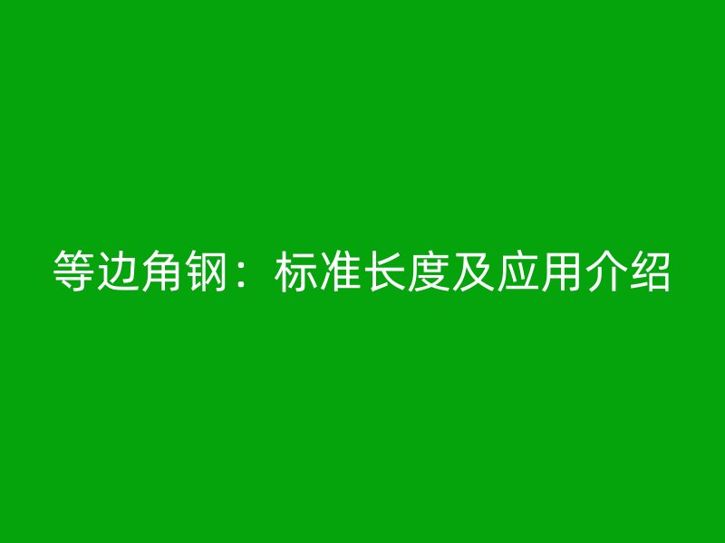 等邊角鋼：標準長度及應(yīng)用介紹