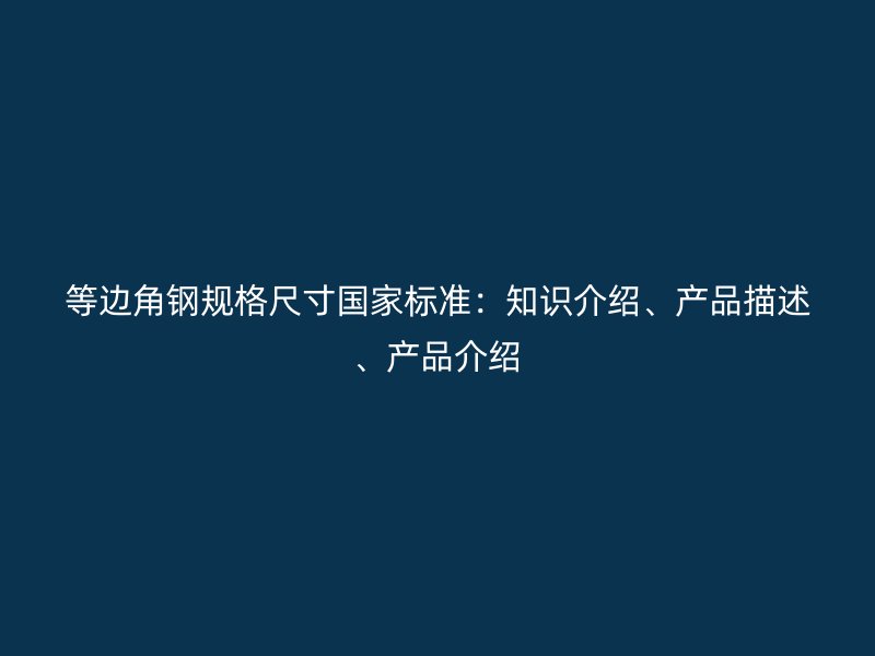 等邊角鋼規(guī)格尺寸國(guó)家標(biāo)準(zhǔn)：知識(shí)介紹、產(chǎn)品描述、產(chǎn)品介紹