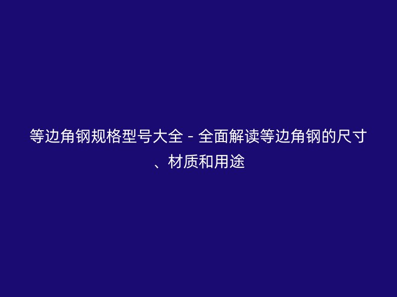 等邊角鋼規(guī)格型號大全 - 全面解讀等邊角鋼的尺寸、材質和用途