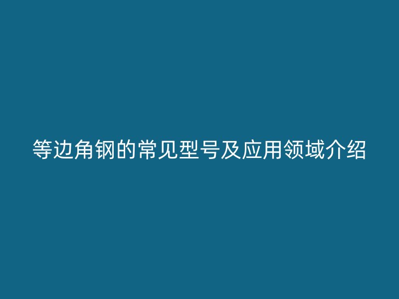 等邊角鋼的常見型號及應用領域介紹