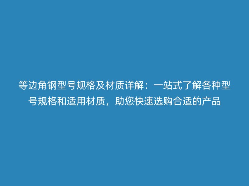 等邊角鋼型號規(guī)格及材質(zhì)詳解：一站式了解各種型號規(guī)格和適用材質(zhì)，助您快速選購合適的產(chǎn)品