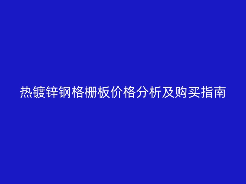 熱鍍鋅鋼格柵板價(jià)格分析及購買指南