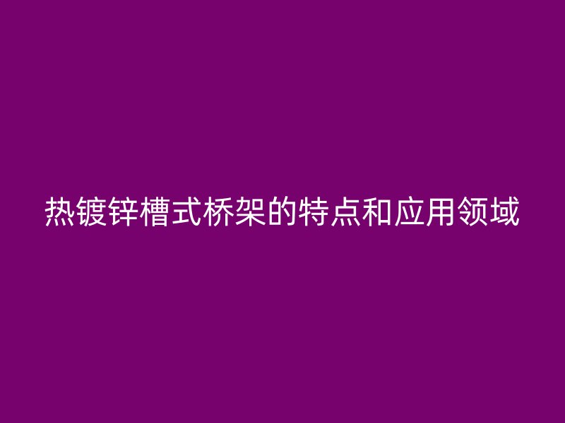 熱鍍鋅槽式橋架的特點和應(yīng)用領(lǐng)域