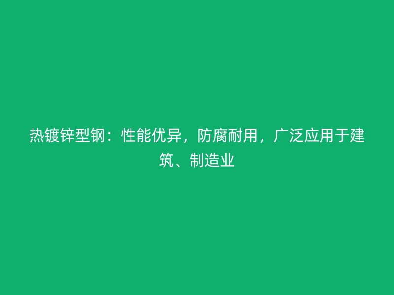熱鍍鋅型鋼：性能優(yōu)異，防腐耐用，廣泛應(yīng)用于建筑、制造業(yè)