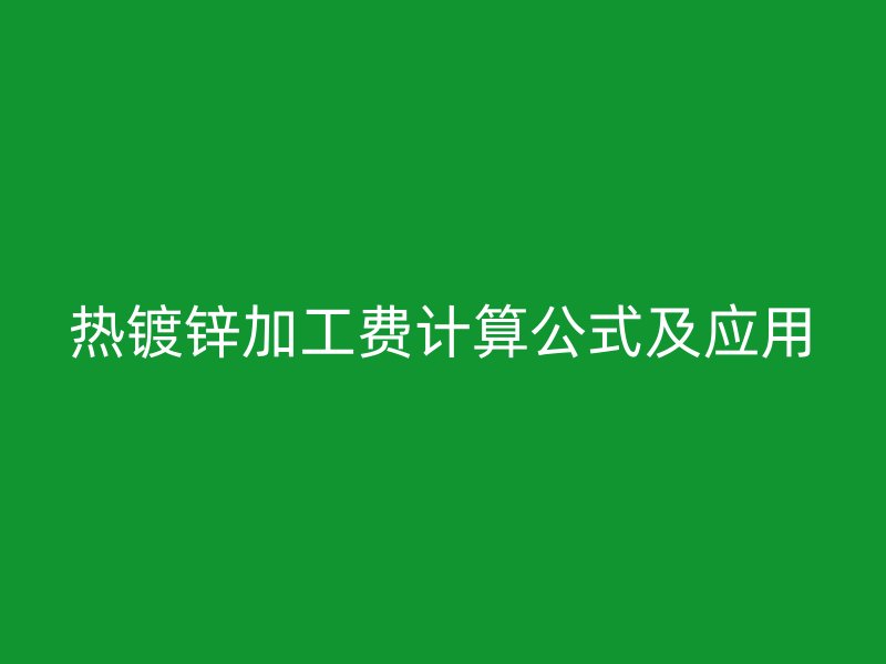 熱鍍鋅加工費計算公式及應(yīng)用
