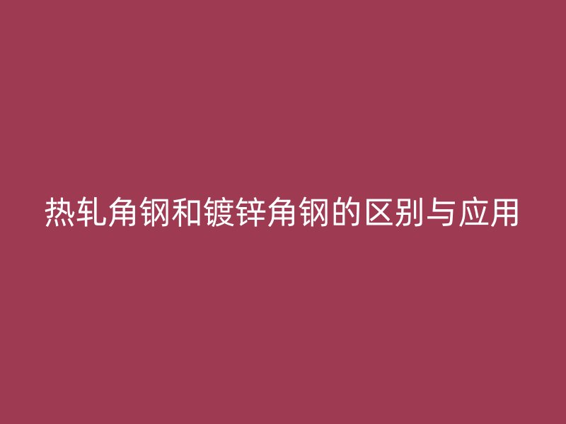 熱軋角鋼和鍍鋅角鋼的區(qū)別與應用