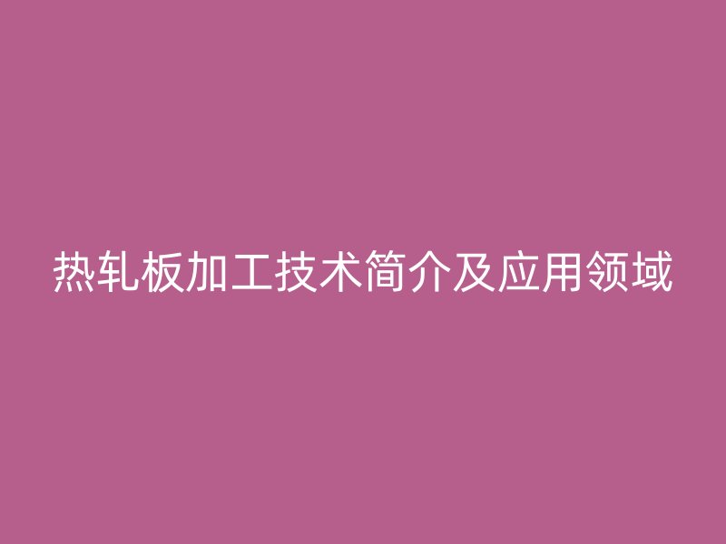 熱軋板加工技術簡介及應用領域