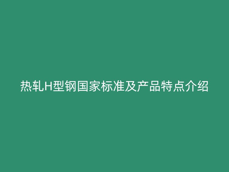 熱軋H型鋼國(guó)家標(biāo)準(zhǔn)及產(chǎn)品特點(diǎn)介紹