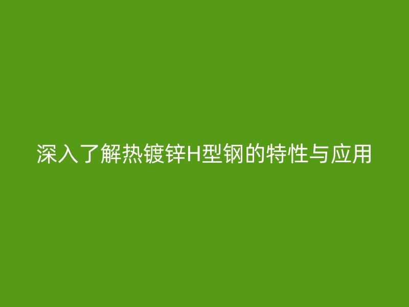 深入了解熱鍍鋅H型鋼的特性與應用