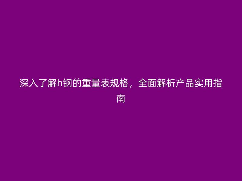 深入了解h鋼的重量表規(guī)格，全面解析產(chǎn)品實(shí)用指南