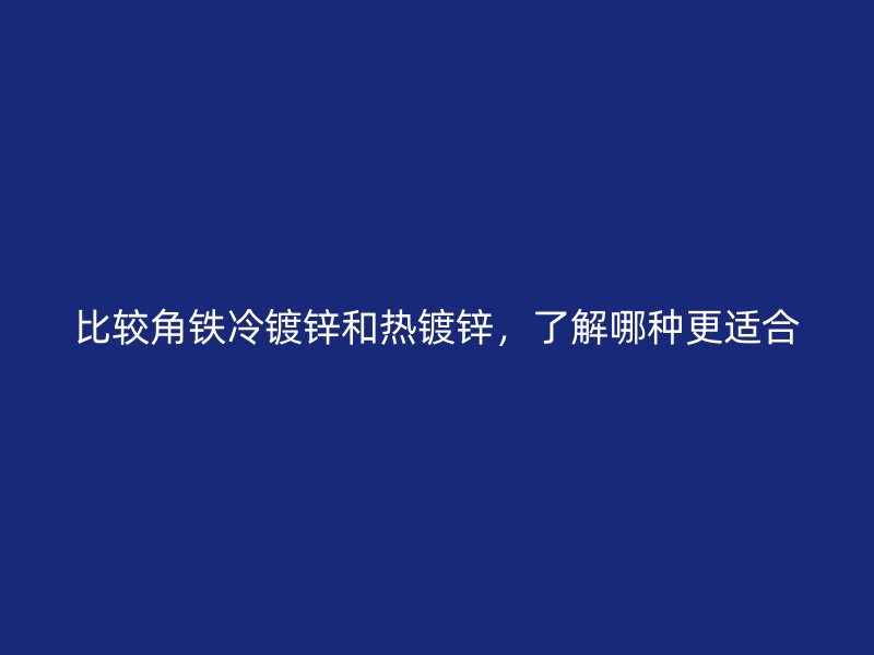 比較角鐵冷鍍鋅和熱鍍鋅，了解哪種更適合