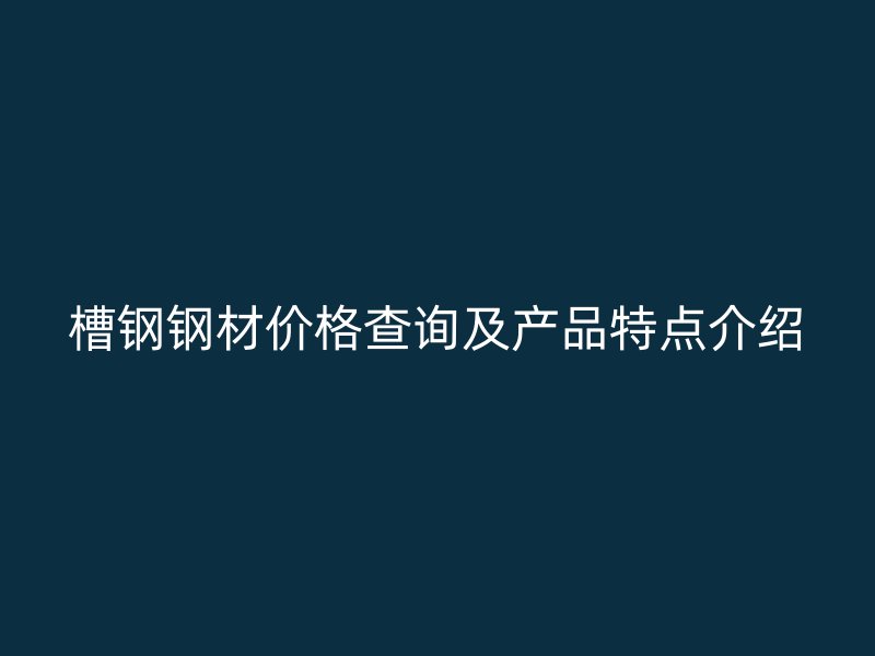 槽鋼鋼材價(jià)格查詢及產(chǎn)品特點(diǎn)介紹