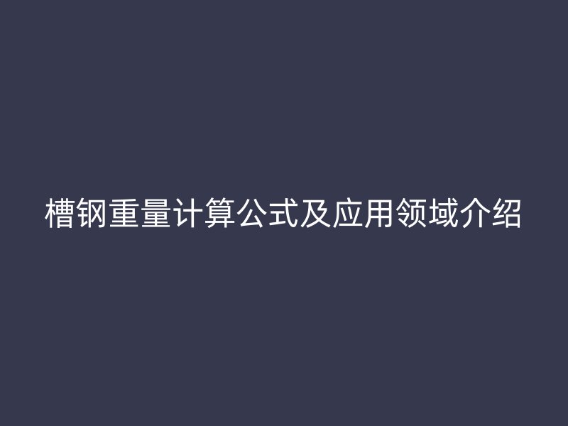 槽鋼重量計算公式及應(yīng)用領(lǐng)域介紹