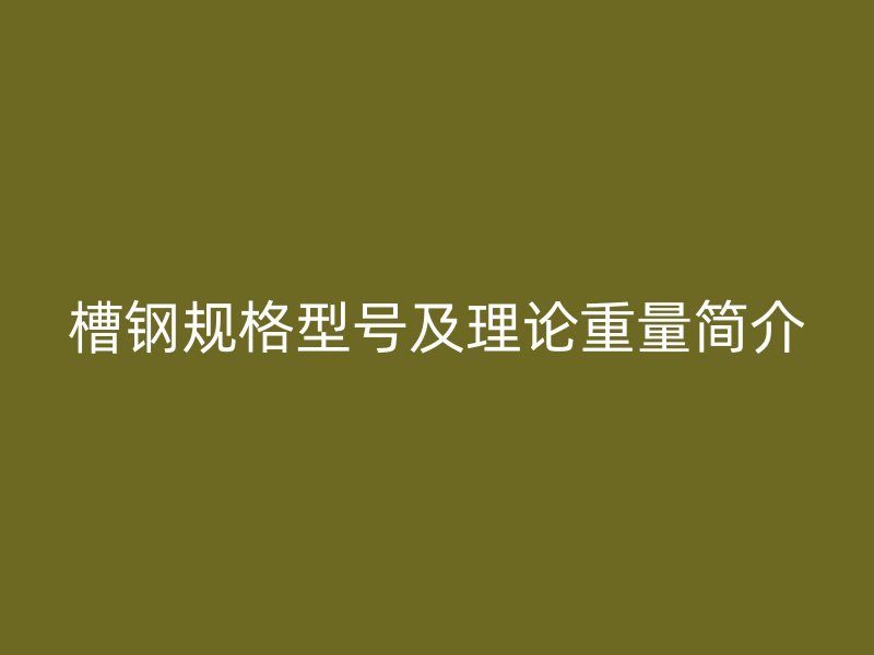 槽鋼規(guī)格型號(hào)及理論重量簡(jiǎn)介