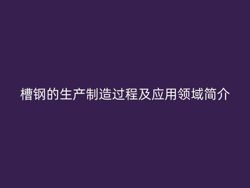 槽鋼的生產(chǎn)制造過(guò)程及應(yīng)用領(lǐng)域簡(jiǎn)介