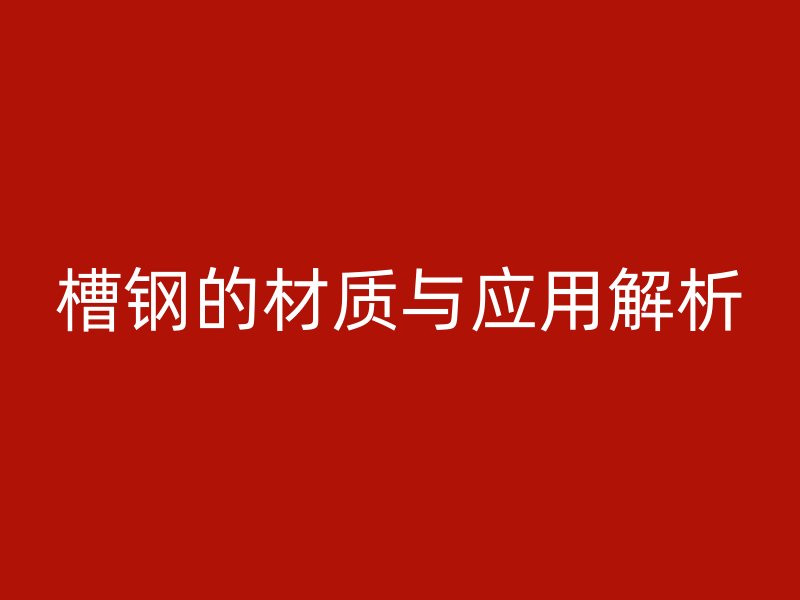 槽鋼的材質(zhì)與應用解析