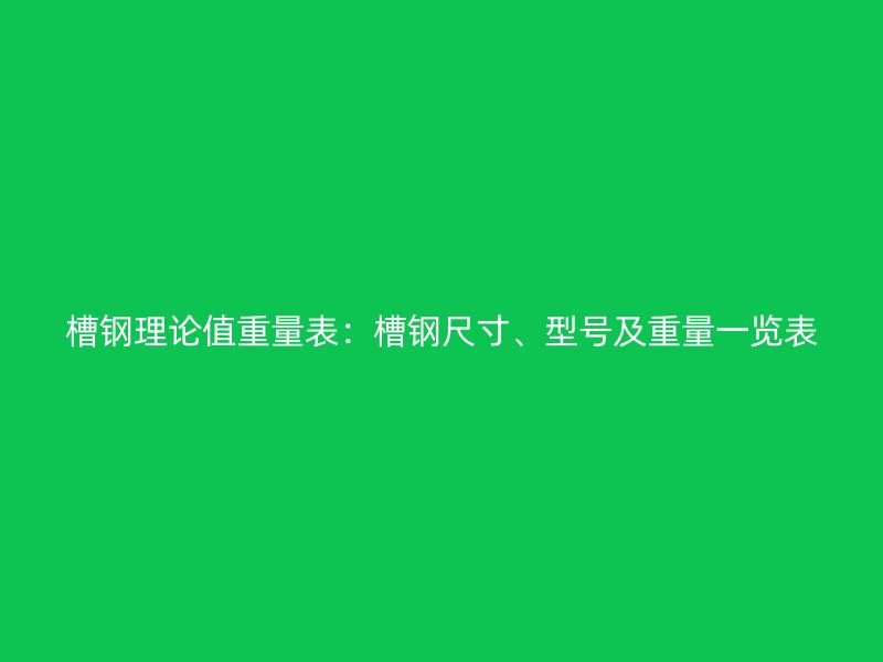 槽鋼理論值重量表：槽鋼尺寸、型號及重量一覽表