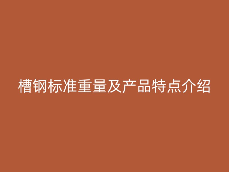 槽鋼標準重量及產(chǎn)品特點介紹
