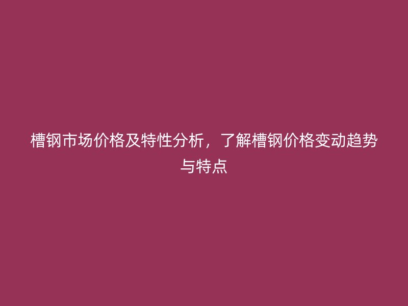 槽鋼市場(chǎng)價(jià)格及特性分析，了解槽鋼價(jià)格變動(dòng)趨勢(shì)與特點(diǎn)
