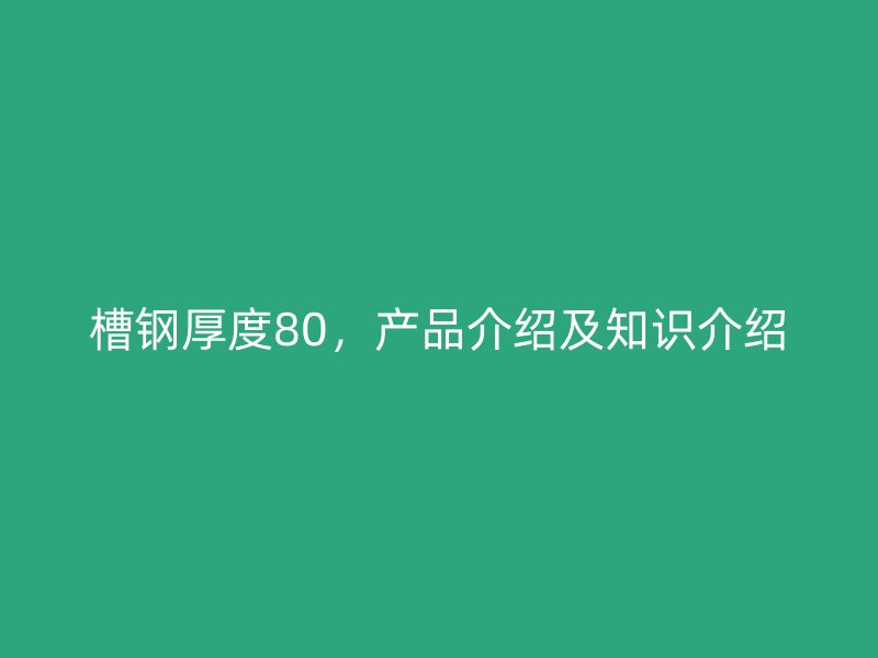 槽鋼厚度80，產(chǎn)品介紹及知識(shí)介紹