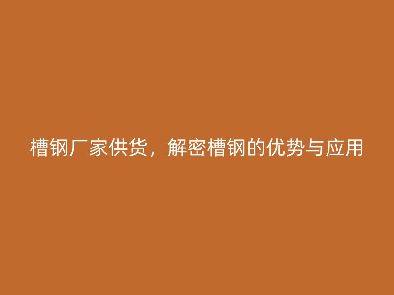 槽鋼廠家供貨，解密槽鋼的優(yōu)勢(shì)與應(yīng)用