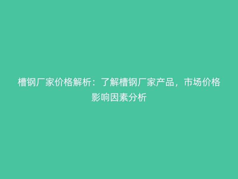 槽鋼廠家價(jià)格解析：了解槽鋼廠家產(chǎn)品，市場(chǎng)價(jià)格影響因素分析