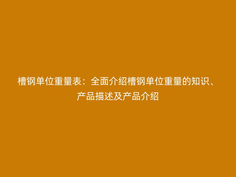 槽鋼單位重量表：全面介紹槽鋼單位重量的知識(shí)、產(chǎn)品描述及產(chǎn)品介紹