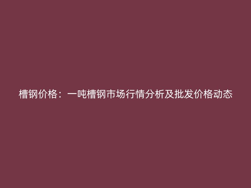 槽鋼價(jià)格：一噸槽鋼市場(chǎng)行情分析及批發(fā)價(jià)格動(dòng)態(tài)