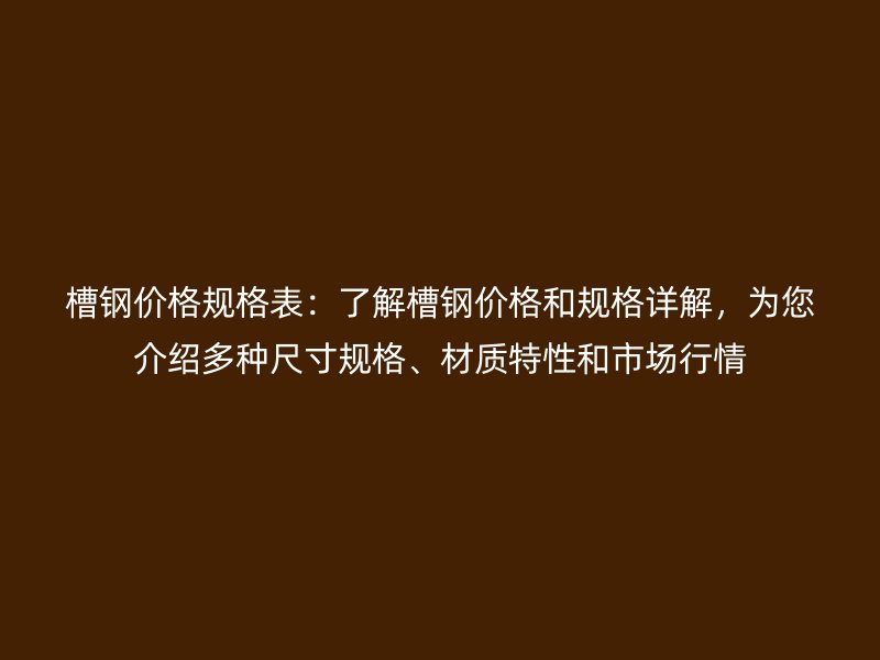 槽鋼價格規(guī)格表：了解槽鋼價格和規(guī)格詳解，為您介紹多種尺寸規(guī)格、材質(zhì)特性和市場行情