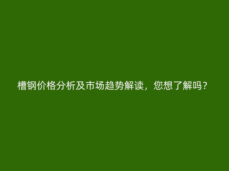 槽鋼價(jià)格分析及市場(chǎng)趨勢(shì)解讀，您想了解嗎？