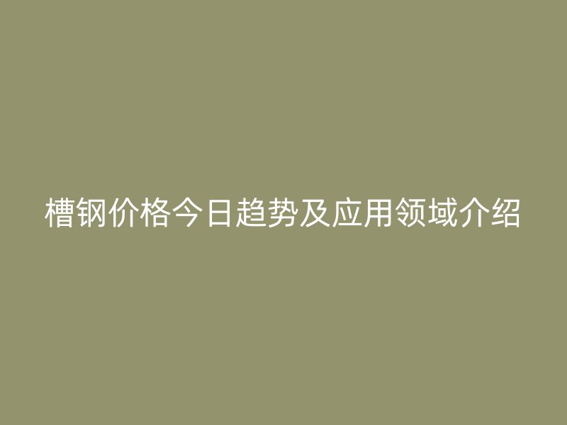 槽鋼價(jià)格今日趨勢(shì)及應(yīng)用領(lǐng)域介紹