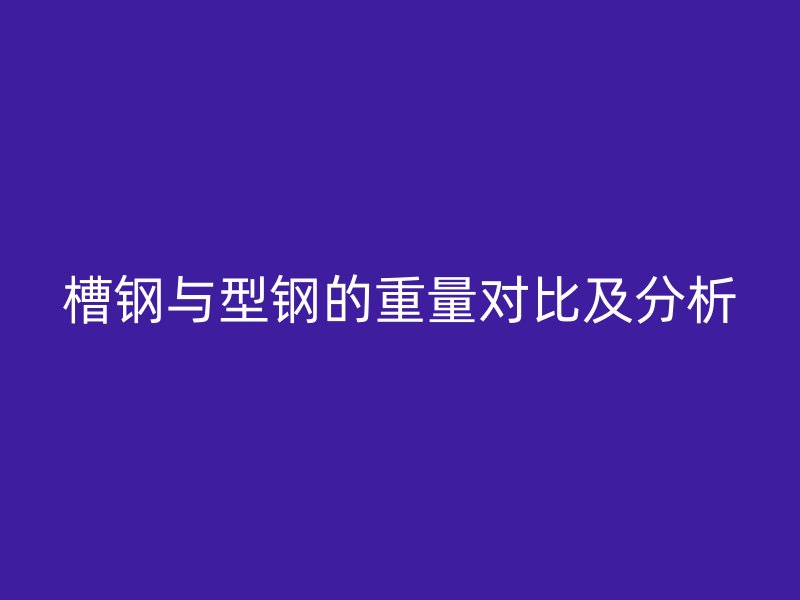 槽鋼與型鋼的重量對(duì)比及分析