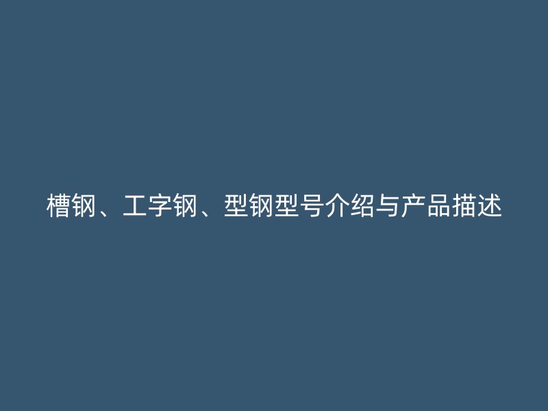 槽鋼、工字鋼、型鋼型號介紹與產(chǎn)品描述