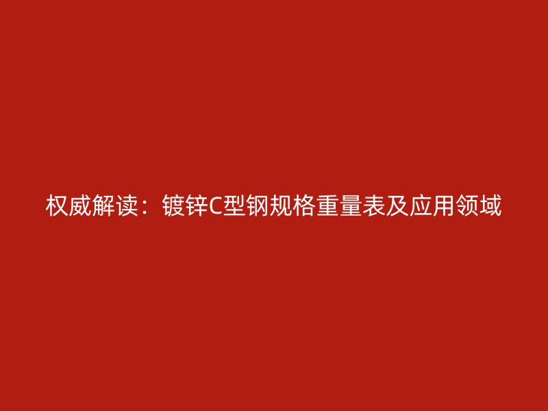 權(quán)威解讀：鍍鋅C型鋼規(guī)格重量表及應(yīng)用領(lǐng)域