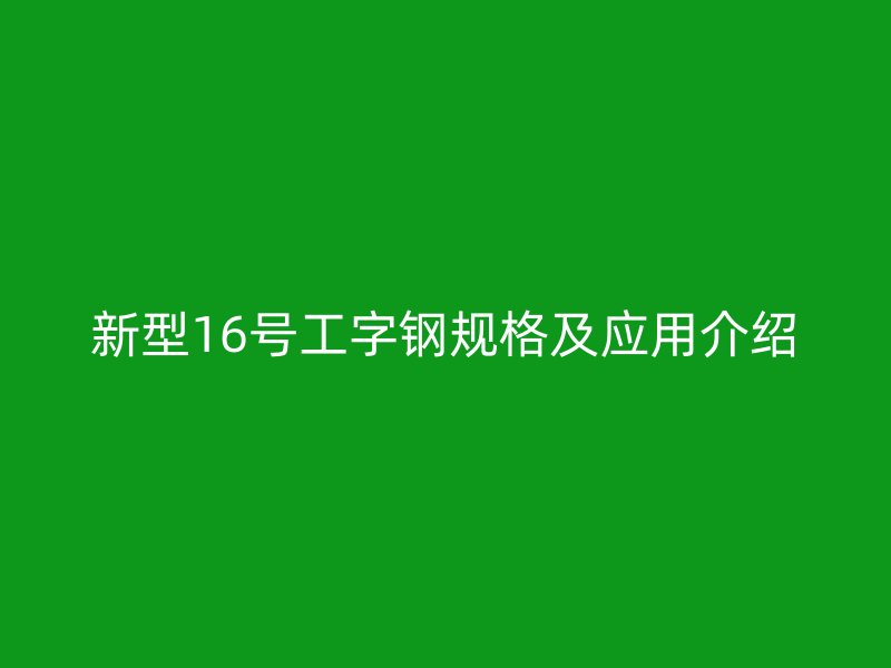 新型16號工字鋼規(guī)格及應用介紹
