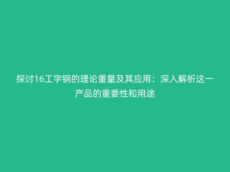 探討16工字鋼的理論重量及其應用：深入解析這一產(chǎn)品的重要性和用途