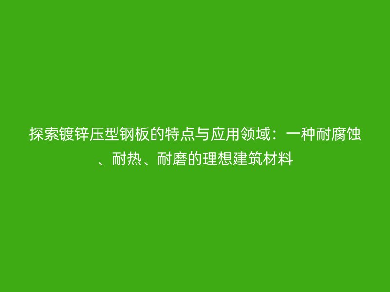 探索鍍鋅壓型鋼板的特點(diǎn)與應(yīng)用領(lǐng)域：一種耐腐蝕、耐熱、耐磨的理想建筑材料