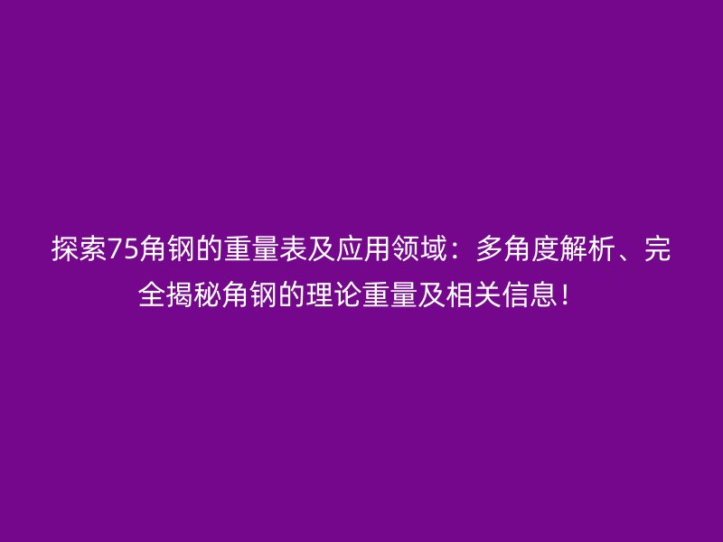 探索75角鋼的重量表及應(yīng)用領(lǐng)域：多角度解析、完全揭秘角鋼的理論重量及相關(guān)信息！