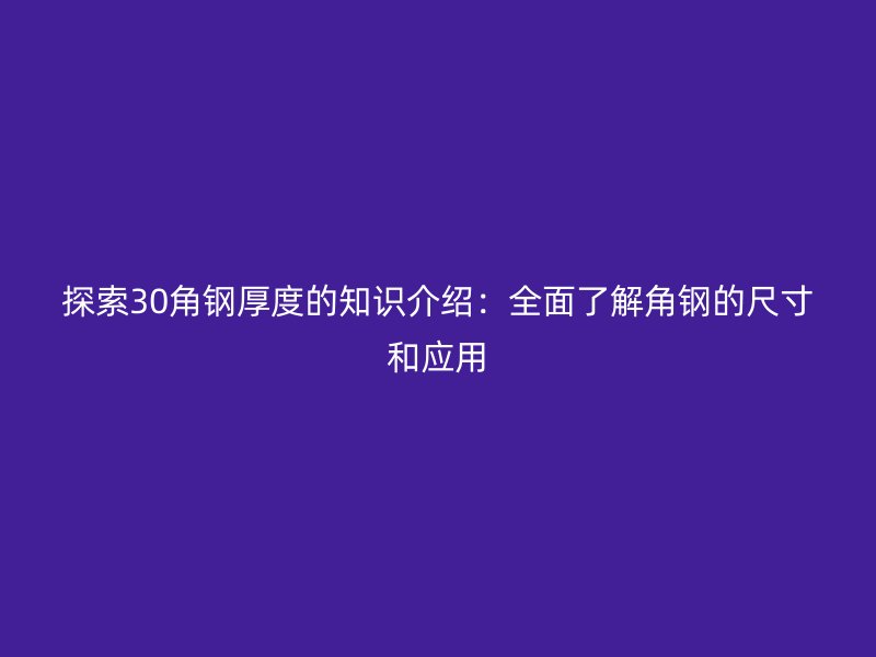 探索30角鋼厚度的知識介紹：全面了解角鋼的尺寸和應(yīng)用