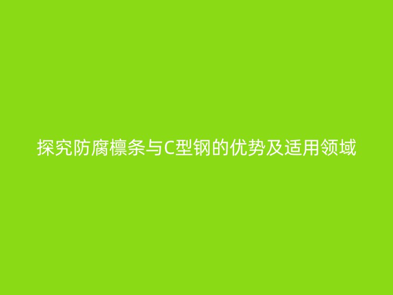 探究防腐檁條與C型鋼的優(yōu)勢(shì)及適用領(lǐng)域