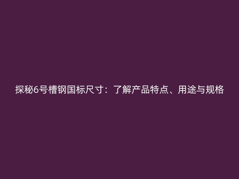 探秘6號槽鋼國標(biāo)尺寸：了解產(chǎn)品特點(diǎn)、用途與規(guī)格