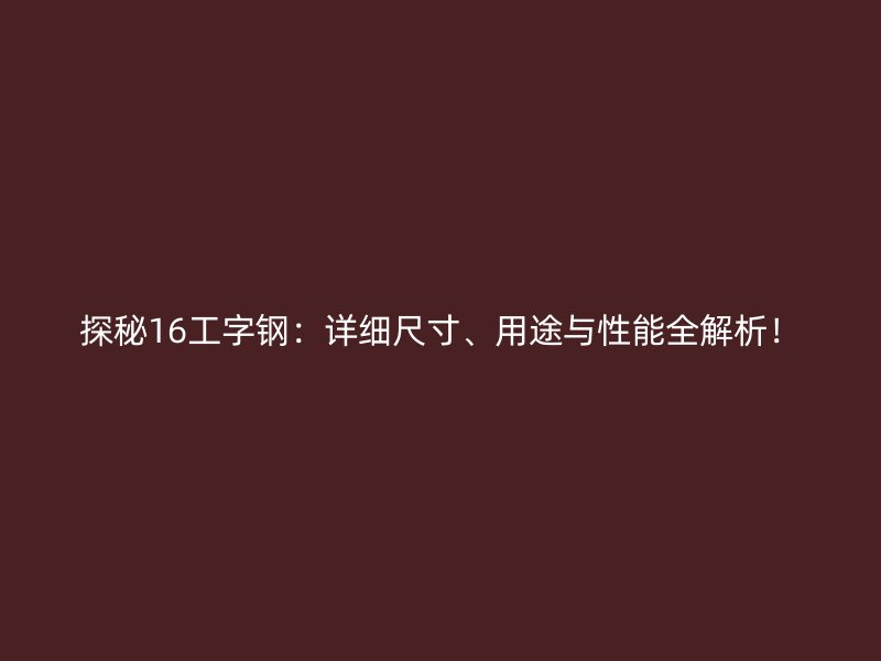 探秘16工字鋼：詳細(xì)尺寸、用途與性能全解析！