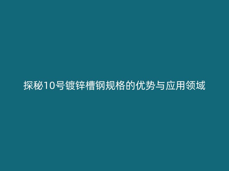 探秘10號(hào)鍍鋅槽鋼規(guī)格的優(yōu)勢與應(yīng)用領(lǐng)域