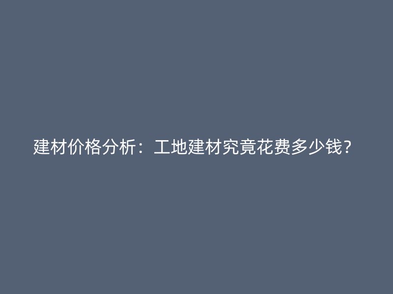 建材價格分析：工地建材究竟花費多少錢？
