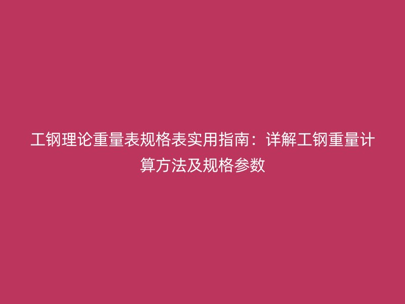 工鋼理論重量表規(guī)格表實用指南：詳解工鋼重量計算方法及規(guī)格參數(shù)