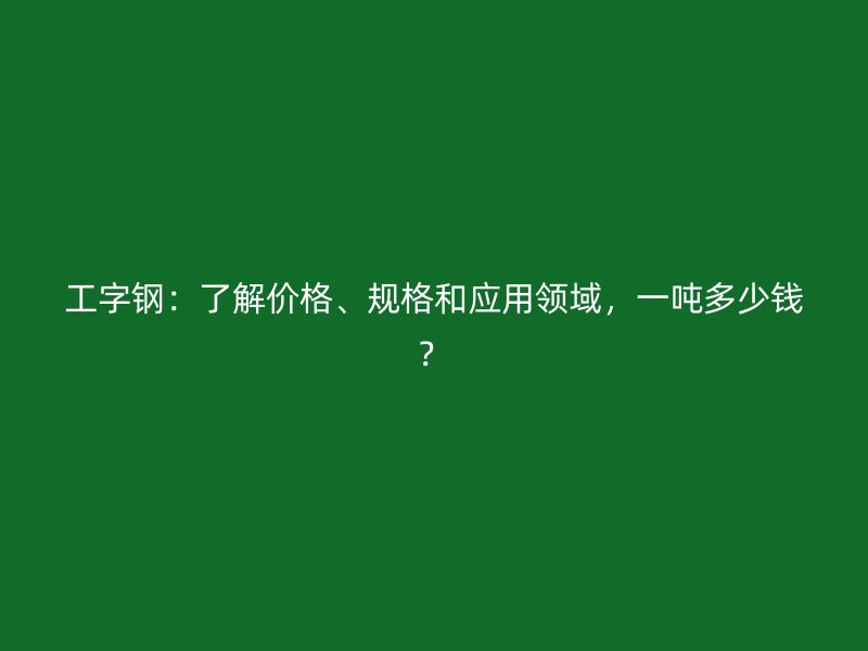 工字鋼：了解價格、規(guī)格和應用領(lǐng)域，一噸多少錢？