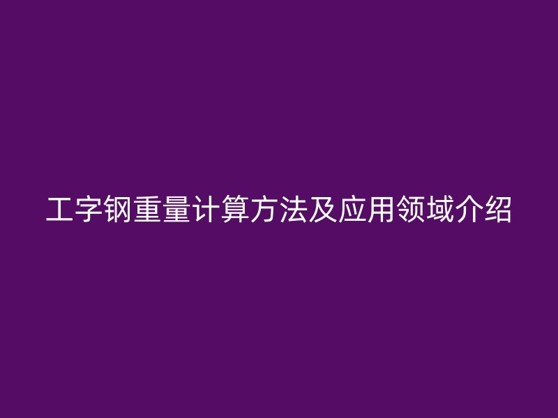 工字鋼重量計算方法及應(yīng)用領(lǐng)域介紹