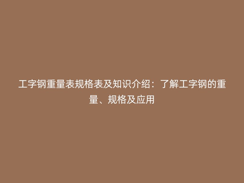 工字鋼重量表規(guī)格表及知識介紹：了解工字鋼的重量、規(guī)格及應用