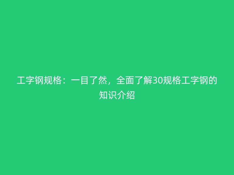 工字鋼規(guī)格：一目了然，全面了解30規(guī)格工字鋼的知識(shí)介紹