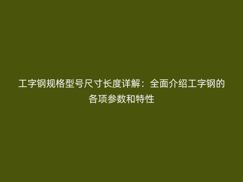 工字鋼規(guī)格型號尺寸長度詳解：全面介紹工字鋼的各項參數(shù)和特性
